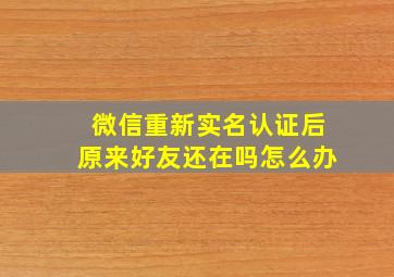 微信重新实名认证后原来好友还在吗怎么办