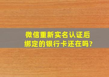 微信重新实名认证后绑定的银行卡还在吗?