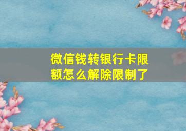 微信钱转银行卡限额怎么解除限制了