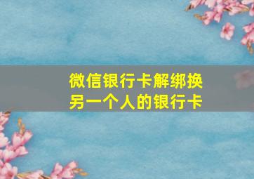 微信银行卡解绑换另一个人的银行卡