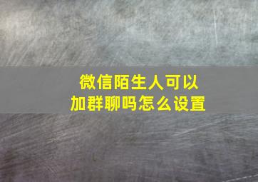 微信陌生人可以加群聊吗怎么设置