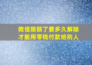 微信限额了要多久解除才能用零钱付款给别人