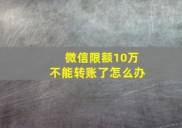 微信限额10万不能转账了怎么办