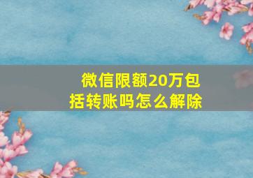 微信限额20万包括转账吗怎么解除