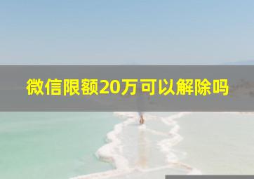 微信限额20万可以解除吗