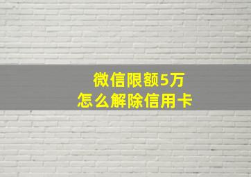 微信限额5万怎么解除信用卡