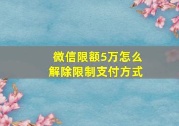 微信限额5万怎么解除限制支付方式