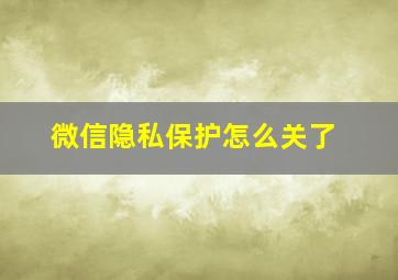 微信隐私保护怎么关了