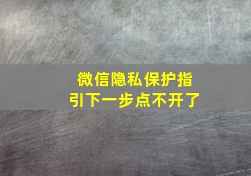 微信隐私保护指引下一步点不开了