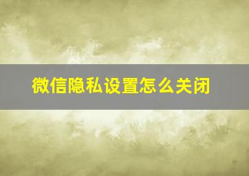 微信隐私设置怎么关闭