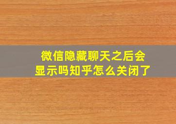 微信隐藏聊天之后会显示吗知乎怎么关闭了