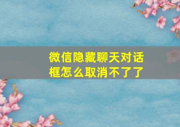 微信隐藏聊天对话框怎么取消不了了