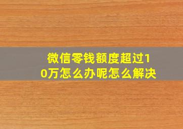 微信零钱额度超过10万怎么办呢怎么解决