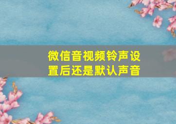 微信音视频铃声设置后还是默认声音