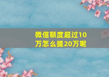 微信额度超过10万怎么提20万呢