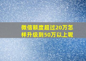 微信额度超过20万怎样升级到50万以上呢