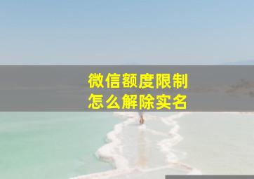 微信额度限制怎么解除实名