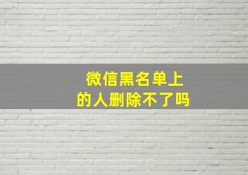 微信黑名单上的人删除不了吗