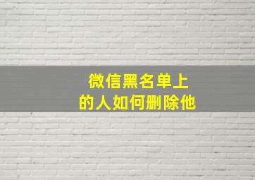 微信黑名单上的人如何删除他