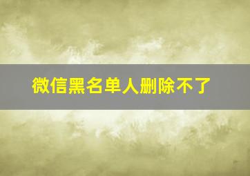 微信黑名单人删除不了