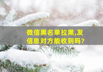 微信黑名单拉黑,发信息对方能收到吗?