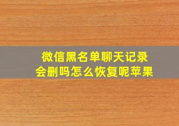 微信黑名单聊天记录会删吗怎么恢复呢苹果