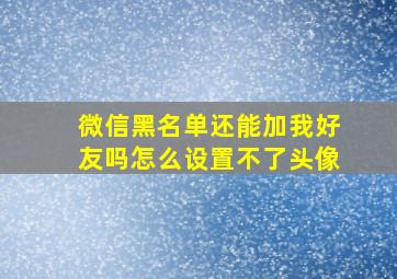 微信黑名单还能加我好友吗怎么设置不了头像