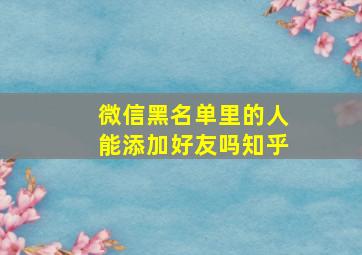 微信黑名单里的人能添加好友吗知乎