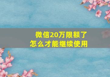 微信20万限额了怎么才能继续使用