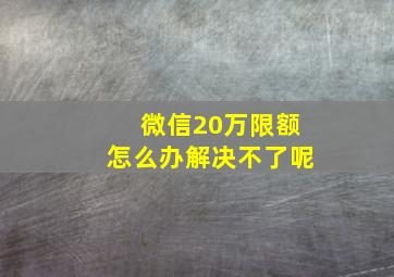 微信20万限额怎么办解决不了呢