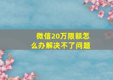 微信20万限额怎么办解决不了问题