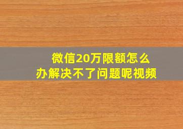 微信20万限额怎么办解决不了问题呢视频