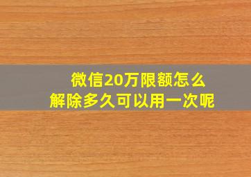 微信20万限额怎么解除多久可以用一次呢