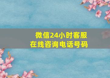 微信24小时客服在线咨询电话号码