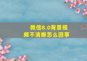 微信8.0背景视频不清晰怎么回事