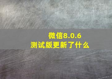 微信8.0.6测试版更新了什么