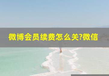 微博会员续费怎么关?微信