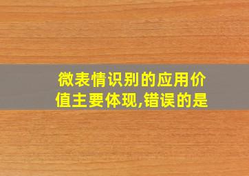 微表情识别的应用价值主要体现,错误的是