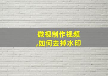 微视制作视频,如何去掉水印