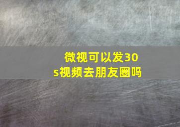 微视可以发30s视频去朋友圈吗