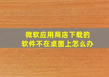 微软应用商店下载的软件不在桌面上怎么办