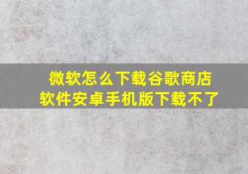 微软怎么下载谷歌商店软件安卓手机版下载不了