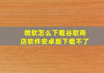 微软怎么下载谷歌商店软件安卓版下载不了