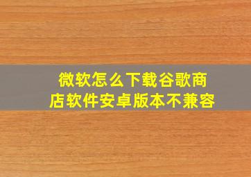 微软怎么下载谷歌商店软件安卓版本不兼容