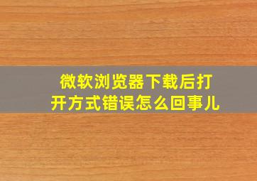 微软浏览器下载后打开方式错误怎么回事儿