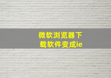 微软浏览器下载软件变成ie