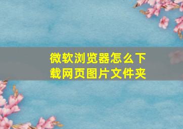 微软浏览器怎么下载网页图片文件夹