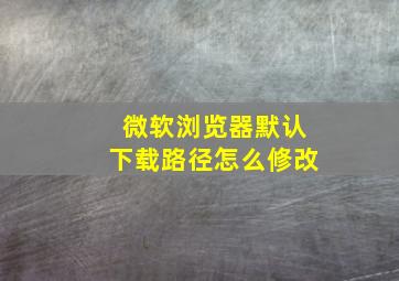 微软浏览器默认下载路径怎么修改