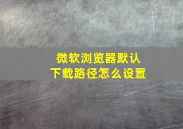 微软浏览器默认下载路径怎么设置