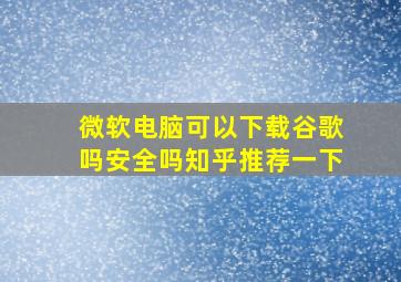 微软电脑可以下载谷歌吗安全吗知乎推荐一下